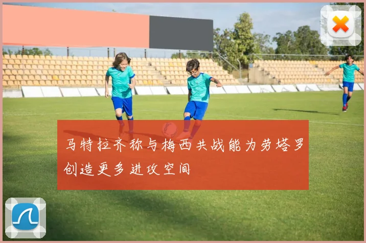 马特拉齐称与梅西共战能为劳塔罗创造更多进攻空间