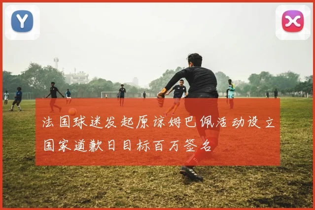 法国球迷发起原谅姆巴佩活动设立国家道歉日目标百万签名