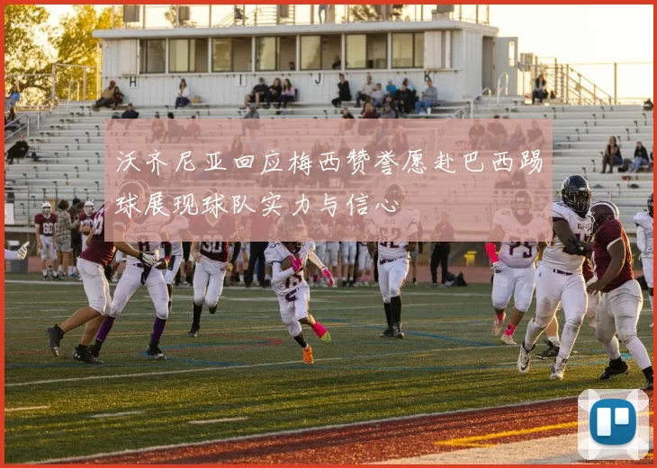 沃齐尼亚回应梅西赞誉愿赴巴西踢球展现球队实力与信心