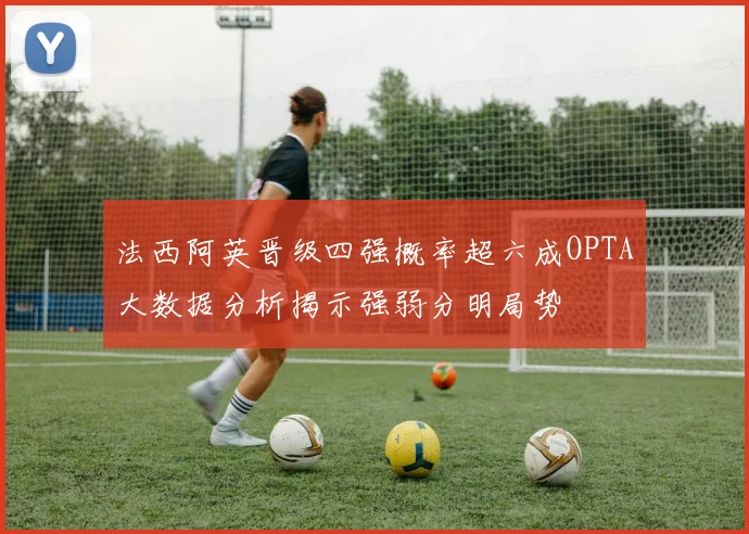 法西阿英晋级四强概率超六成OPTA大数据分析揭示强弱分明局势