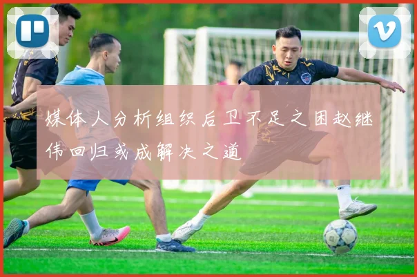 媒体人分析组织后卫不足之困赵继伟回归或成解决之道