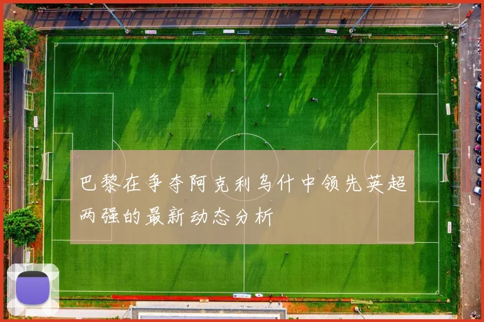 巴黎在争夺阿克利乌什中领先英超两强的最新动态分析