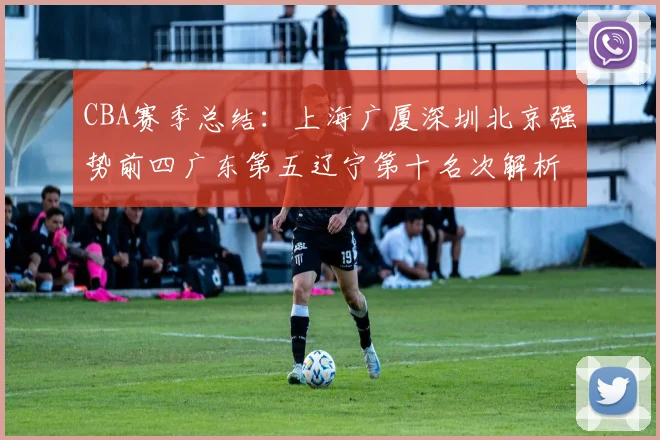 CBA赛季总结：上海广厦深圳北京强势前四广东第五辽宁第十名次解析