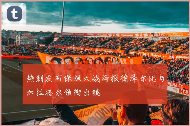 热刺发布保级大战海报德泽尔比与加拉格尔领衔出镜