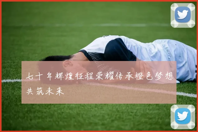 七十年辉煌征程荣耀传承橙色梦想共筑未来