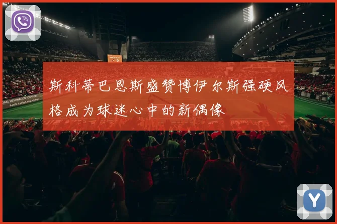 斯科蒂巴恩斯盛赞博伊尔斯强硬风格成为球迷心中的新偶像