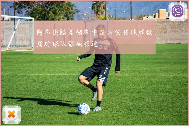 阿布德膝盖韧带中度扭伤将缺席数周对球队影响深远