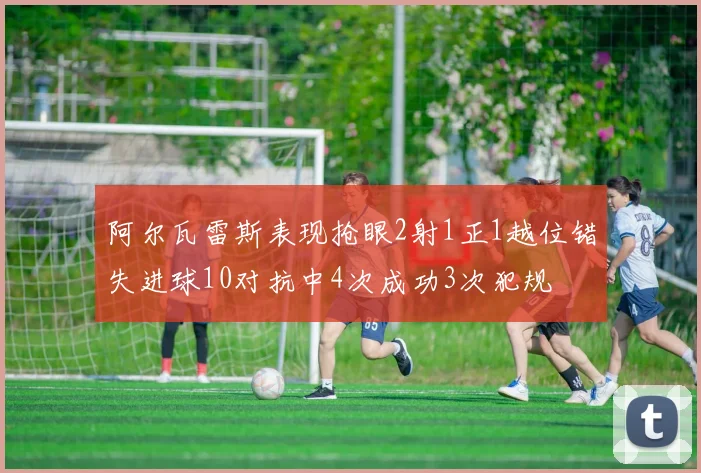 阿尔瓦雷斯表现抢眼2射1正1越位错失进球10对抗中4次成功3次犯规