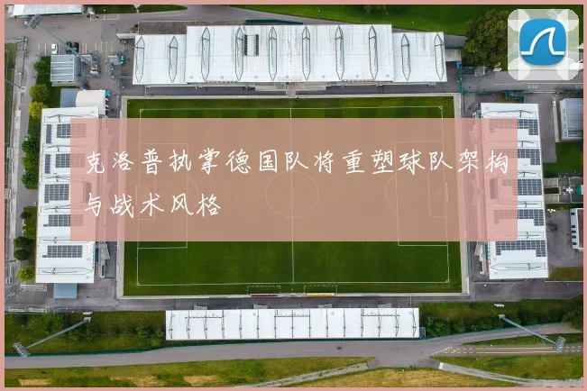 克洛普执掌德国队将重塑球队架构与战术风格