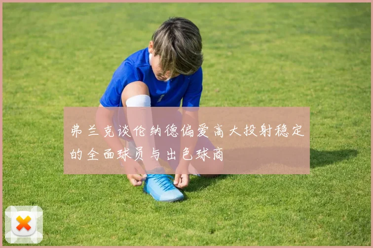 弗兰克谈伦纳德偏爱高大投射稳定的全面球员与出色球商