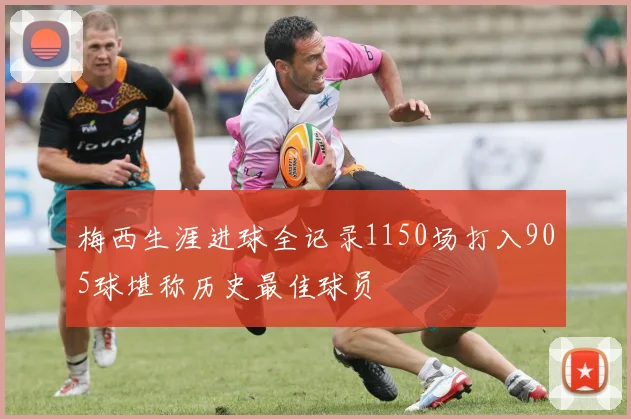 梅西生涯进球全记录1150场打入905球堪称历史最佳球员