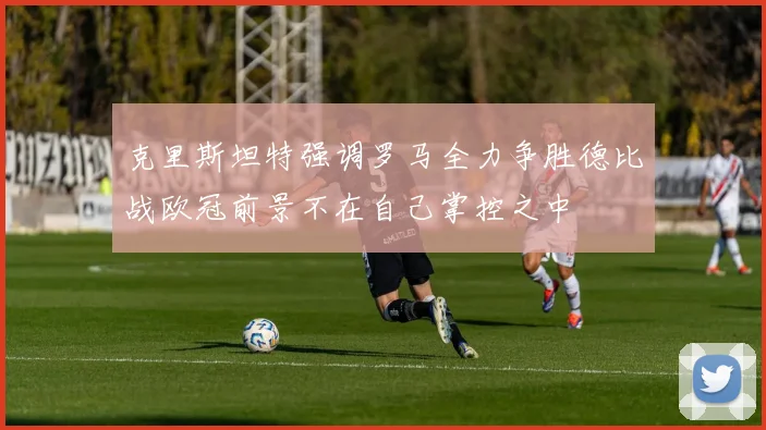 克里斯坦特强调罗马全力争胜德比战欧冠前景不在自己掌控之中