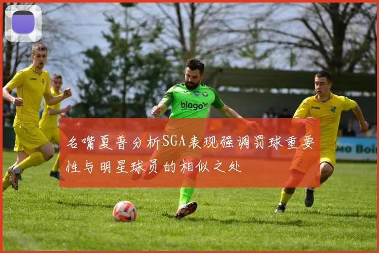 名嘴夏普分析SGA表现强调罚球重要性与明星球员的相似之处