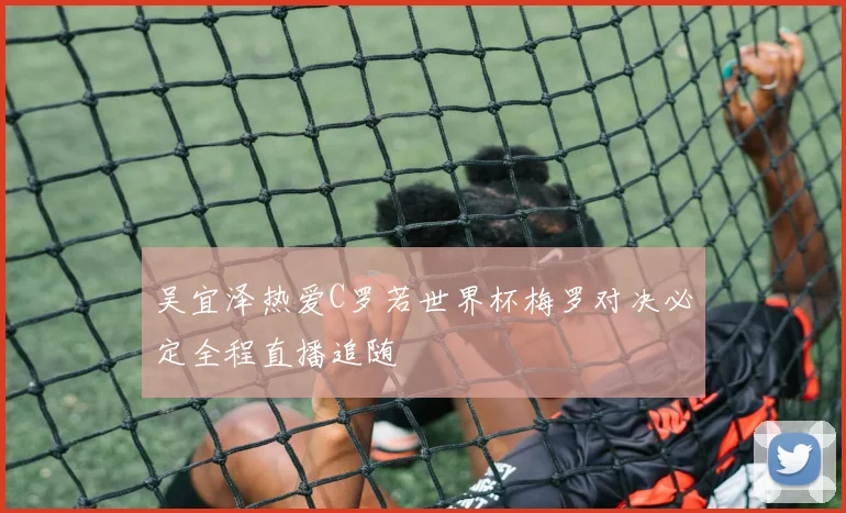 吴宜泽热爱C罗若世界杯梅罗对决必定全程直播追随