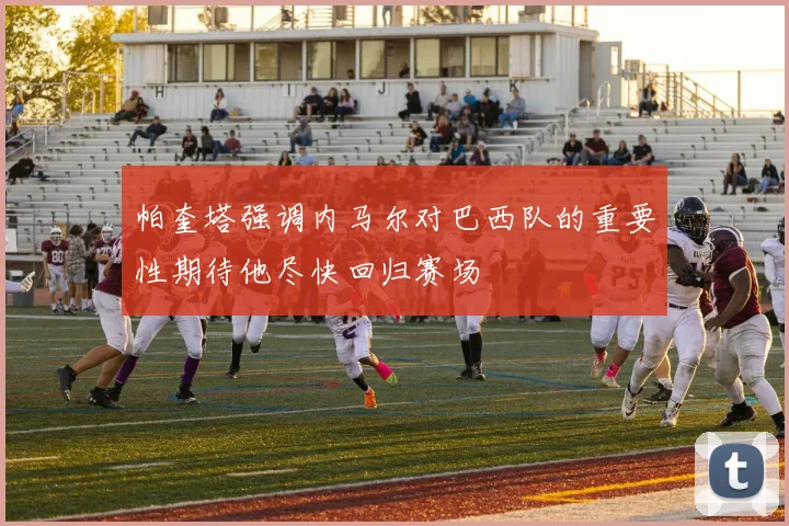 帕奎塔强调内马尔对巴西队的重要性期待他尽快回归赛场