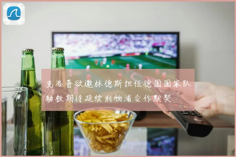 克洛普欲邀林德斯担任德国国家队助教期待延续利物浦合作默契