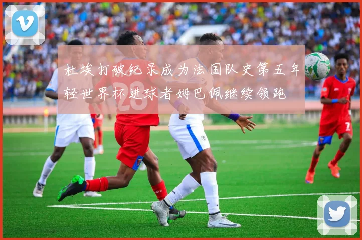 杜埃打破纪录成为法国队史第五年轻世界杯进球者姆巴佩继续领跑