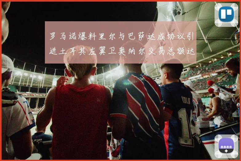 罗马诺爆料里尔与巴萨达成协议引进土耳其左翼卫奥纳尔交易总额达1450万欧