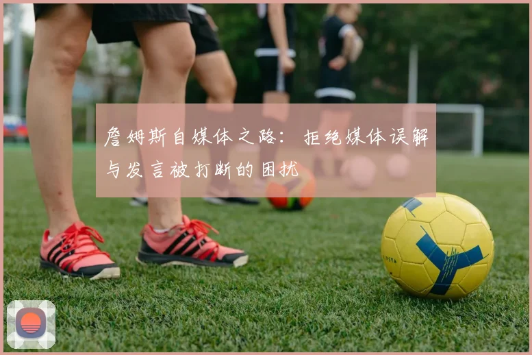 詹姆斯自媒体之路：拒绝媒体误解与发言被打断的困扰